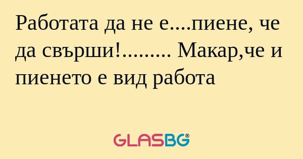 Работата да не е....пиене, че да...