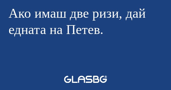 Ако имаш две ризи, дай едната на Петев.