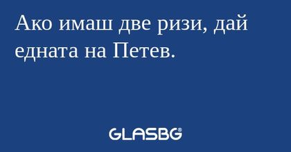 Ако имаш две ризи, дай едната на Петев.