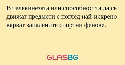 В телекинезата или способността да се движат предмети с поглед най-искрено вярват запалените спортни фенове.
