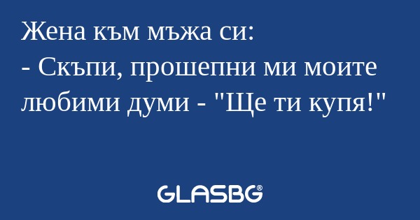 Жена към мъжа си: - Скъпи, прошепни...