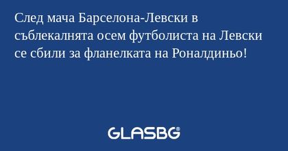 След мача Барселона-Левски в съблекалнята осем футболиста на Левски се сбили за фланелката на Роналдиньо!