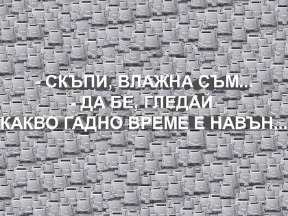 - Скъпи, влажна съм... - Да бе, гледай какво гадно време е навън... (Още много смях)