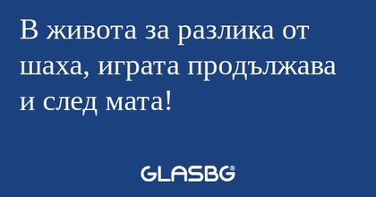 В живота за разлика от шаха, играта...