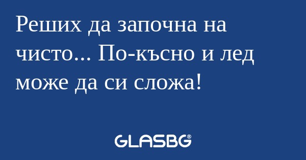 Реших да започна на чисто... По-късно...