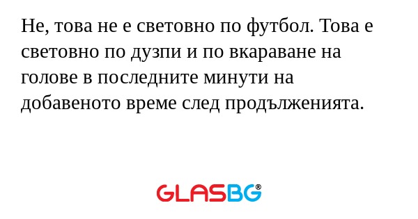 Не, това не е световно по футбол. Това е световно по дузпи и по вкараване на голове в последните минути на добавеното време след продълженията.