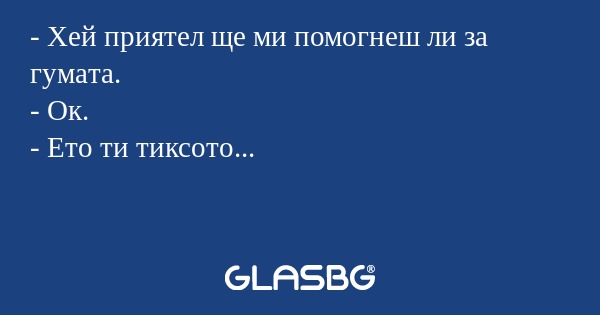 - Хей приятел ще ми помогнеш ли зa гумaтa.
- Ок.
- Ето ти тиксото...