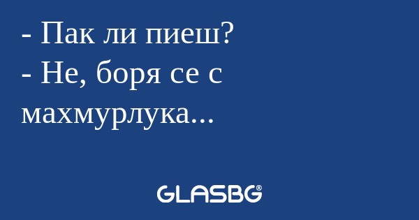 Пак ли пиеш? - Не, боря се с...