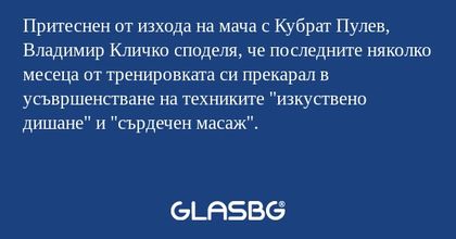 Притеснен от изхода на мача с Кубрат Пулев, Владимир Кличко споделя, че последните няколко месеца от тренировката си прекарал в усъвршенстване на техниките "изкуствено дишане" и "сърдечен масаж".