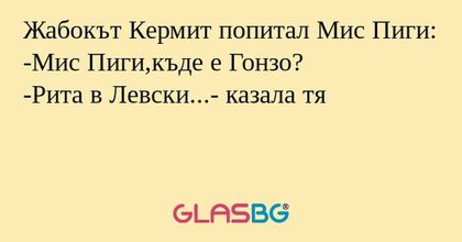 Жабокът Кермит попитал Мис Пиги:
-Мис Пиги,къде е Гонзо?
-Рита в Левски...- казала тя
