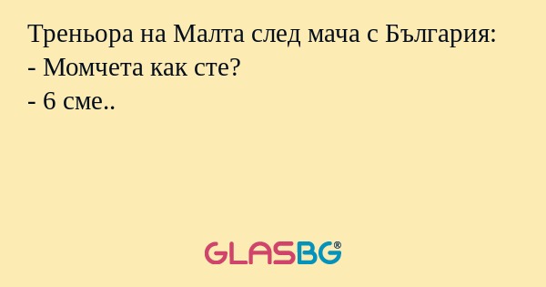 Треньора на Малта след мача с България:
- Момчета как сте?
- 6 сме..