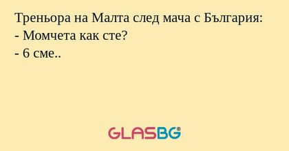 Треньора на Малта след мача с България:
- Момчета как сте?
- 6 сме..