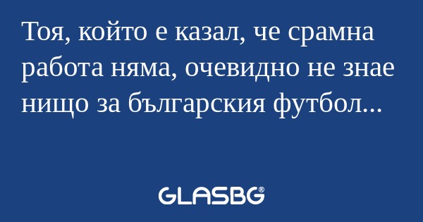 Тоя, който е казал, че срамна работа...