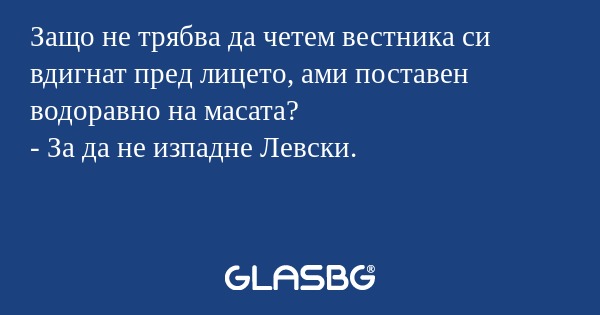 Защо не трябва да четем вестника си вдигнат пред лицето, ами поставен водоравно на масата?
- За да не изпадне Левски.