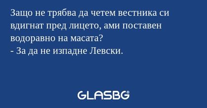 Защо не трябва да четем вестника си вдигнат пред лицето, ами поставен водоравно на масата?
- За да не изпадне Левски.