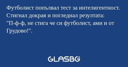 Футболист попълвал тест за интелигентност. Стигнал докрая и погледнал резултата:
"П-ф-ф, не стига че си футболист, ами и от Грудово!".